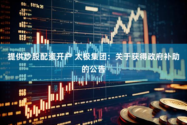 提供炒股配资开户 太极集团：关于获得政府补助的公告