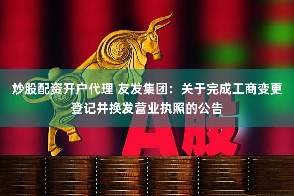 炒股配资开户代理 友发集团：关于完成工商变更登记并换发营业执照的公告