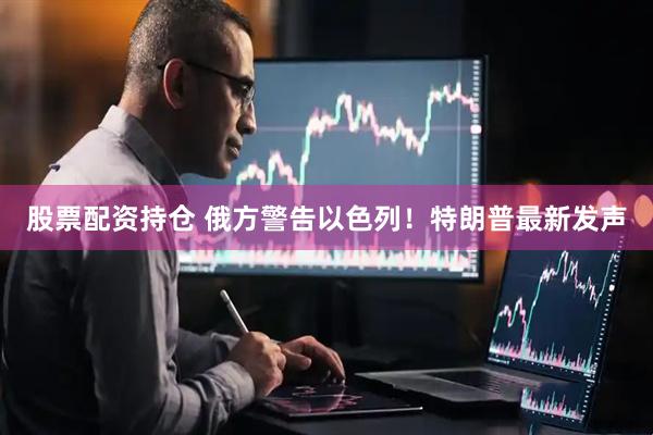 股票配资持仓 俄方警告以色列！特朗普最新发声