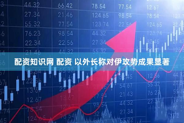 配资知识网 配资 以外长称对伊攻势成果显著