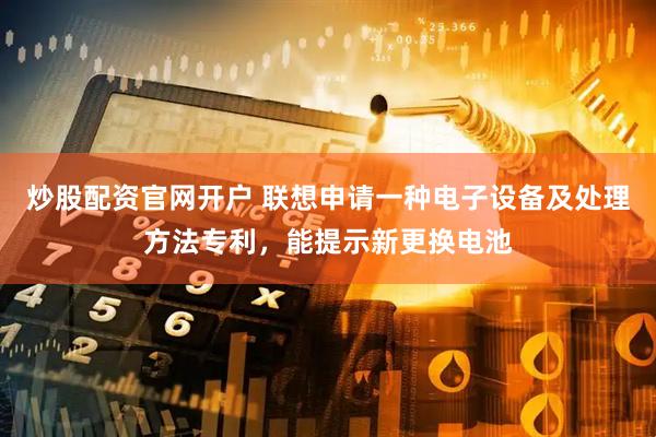 炒股配资官网开户 联想申请一种电子设备及处理方法专利，能提示新更换电池