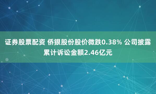 证券股票配资 侨银股份股价微跌0.38% 公司披露累计诉讼金额2.46亿元