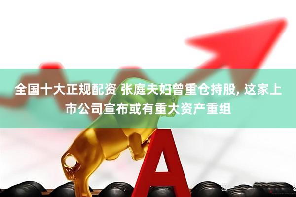 全国十大正规配资 张庭夫妇曾重仓持股, 这家上市公司宣布或有重大资产重组