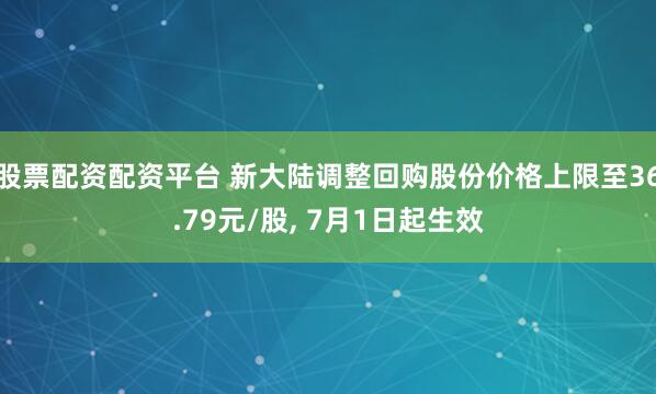 股票配资配资平台 新大陆调整回购股份价格上限至36.79元/股, 7月1日起生效