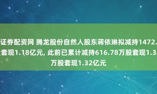 证劵配资网 腾龙股份自然人股东蒋依琳拟减持1472.4万股套现1.18亿元, 此前已累计减持616.78万股套现1.32亿元
