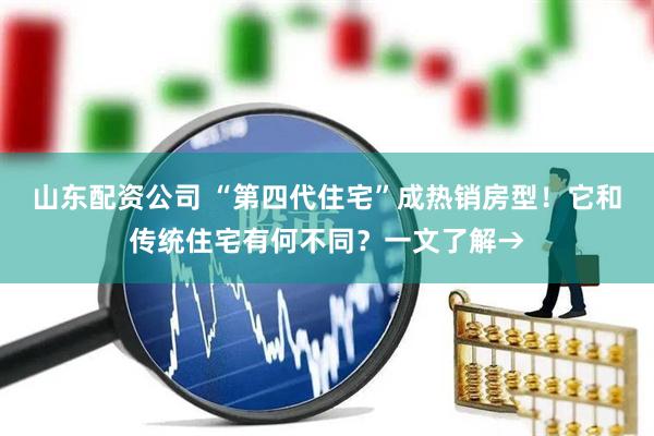 山东配资公司 “第四代住宅”成热销房型！它和传统住宅有何不同？一文了解→