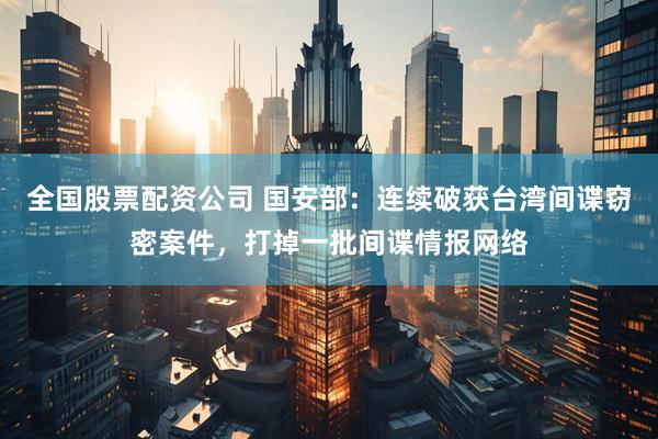 全国股票配资公司 国安部：连续破获台湾间谍窃密案件，打掉一批间谍情报网络