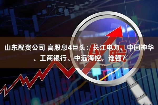 山东配资公司 高股息4巨头：长江电力、中国神华、工商银行、中远海控，谁强？