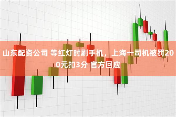 山东配资公司 等红灯时刷手机，上海一司机被罚200元扣3分 官方回应
