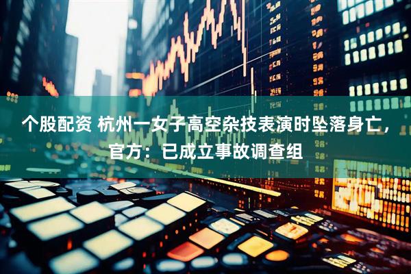 个股配资 杭州一女子高空杂技表演时坠落身亡，官方：已成立事故调查组