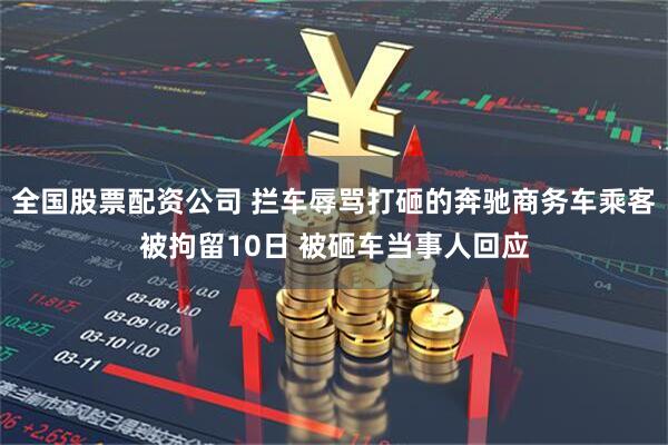全国股票配资公司 拦车辱骂打砸的奔驰商务车乘客被拘留10日 被砸车当事人回应