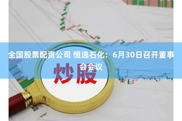 全国股票配资公司 恒逸石化：6月30日召开董事会会议