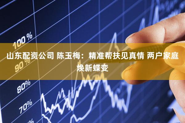 山东配资公司 陈玉梅：精准帮扶见真情 两户家庭焕新蝶变