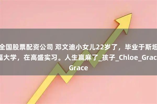 全国股票配资公司 邓文迪小女儿22岁了，毕业于斯坦福大学，在高盛实习。人生赢麻了_孩子_Chloe_Grace