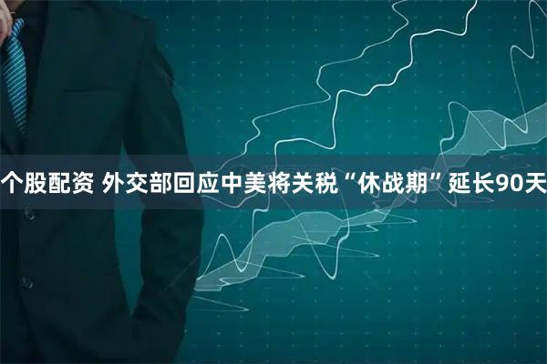 个股配资 外交部回应中美将关税“休战期”延长90天