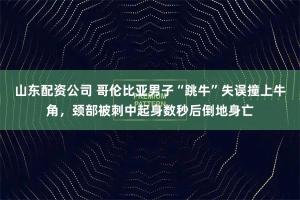 山东配资公司 哥伦比亚男子“跳牛”失误撞上牛角，颈部被刺中起身数秒后倒地身亡