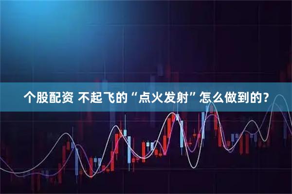 个股配资 不起飞的“点火发射”怎么做到的？