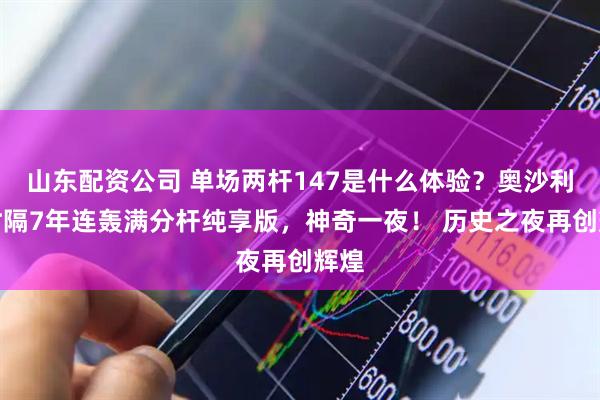 山东配资公司 单场两杆147是什么体验？奥沙利文时隔7年连轰满分杆纯享版，神奇一夜！ 历史之夜再创辉煌