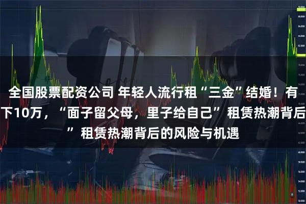 全国股票配资公司 年轻人流行租“三金”结婚！有人一场婚礼省下10万，“面子留父母，里子给自己” 租赁热潮背后的风险与机遇