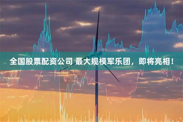 全国股票配资公司 最大规模军乐团,即将亮相!