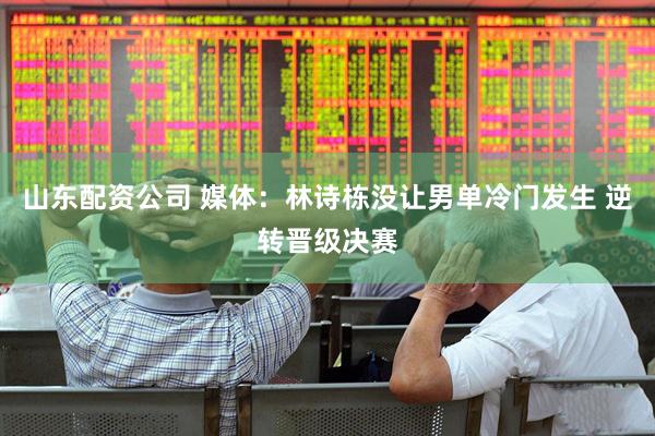 山东配资公司 媒体：林诗栋没让男单冷门发生 逆转晋级决赛