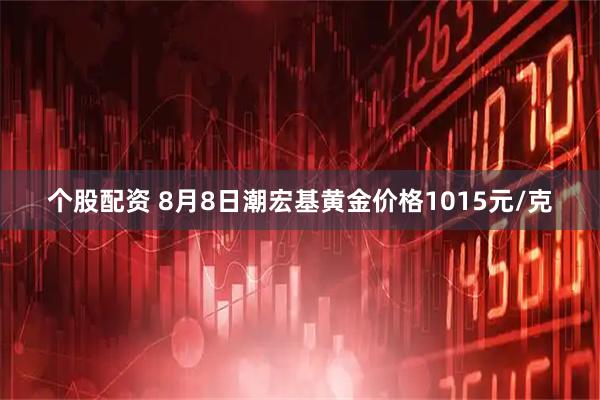 个股配资 8月8日潮宏基黄金价格1015元/克