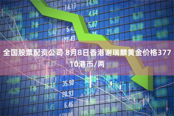 全国股票配资公司 8月8日香港谢瑞麟黄金价格37710港币/两