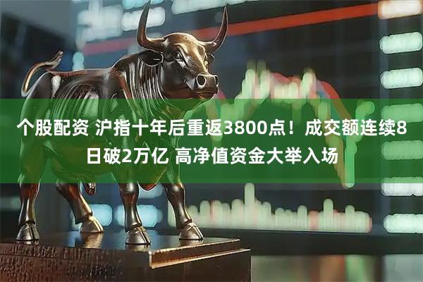个股配资 沪指十年后重返3800点！成交额连续8日破2万亿 高净值资金大举入场