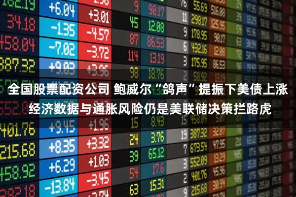 全国股票配资公司 鲍威尔“鸽声”提振下美债上涨 经济数据与通胀风险仍是美联储决策拦路虎