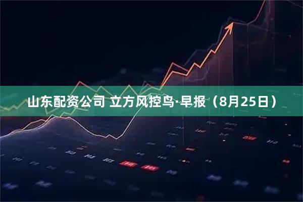 山东配资公司 立方风控鸟·早报（8月25日）