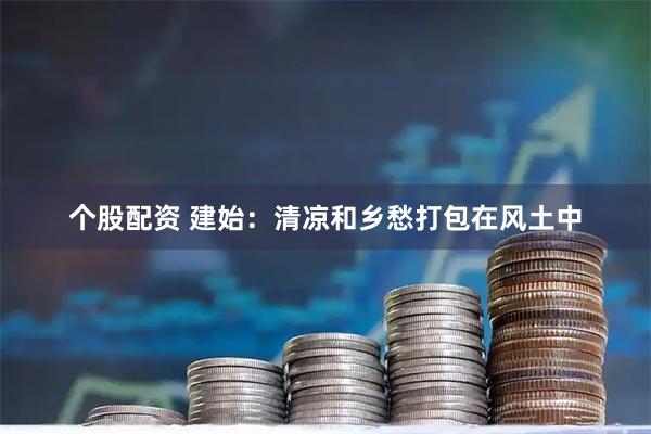 个股配资 建始：清凉和乡愁打包在风土中