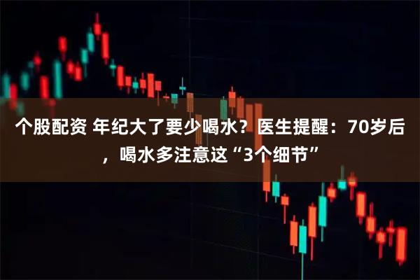 个股配资 年纪大了要少喝水？医生提醒：70岁后，喝水多注意这“3个细节”