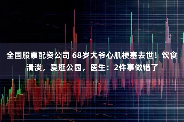 全国股票配资公司 68岁大爷心肌梗塞去世！饮食清淡，爱逛公园，医生：2件事做错了