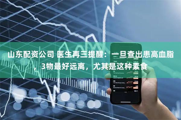 山东配资公司 医生再三提醒：一旦查出患高血脂，3物最好远离，尤其是这种素食