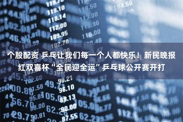 个股配资 乒乓让我们每一个人都快乐！新民晚报红双喜杯“全民迎全运”乒乓球公开赛开打