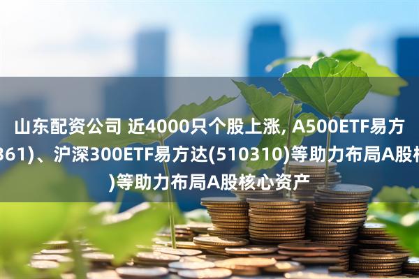 山东配资公司 近4000只个股上涨, A500ETF易方达(159361)、沪深300ETF易方达(510310)等助力布局A股核心资产
