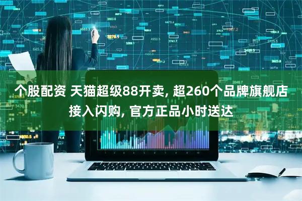 个股配资 天猫超级88开卖, 超260个品牌旗舰店接入闪购, 官方正品小时送达