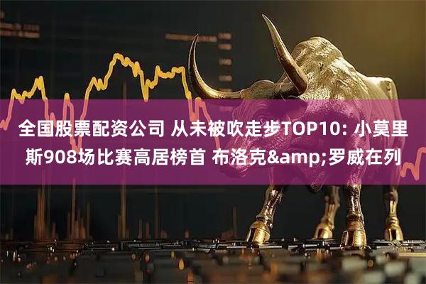 全国股票配资公司 从未被吹走步TOP10: 小莫里斯908场比赛高居榜首 布洛克&罗威在列