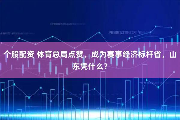 个股配资 体育总局点赞，成为赛事经济标杆省，山东凭什么？
