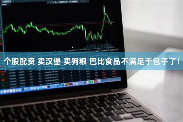 个股配资 卖汉堡 卖狗粮 巴比食品不满足于包子了！
