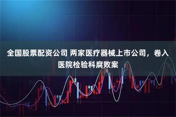 全国股票配资公司 两家医疗器械上市公司，卷入医院检验科腐败案
