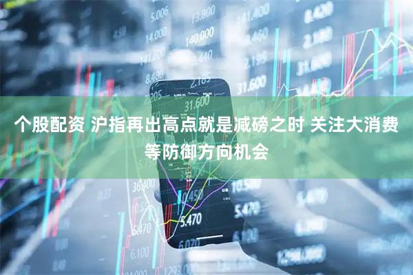 个股配资 沪指再出高点就是减磅之时 关注大消费等防御方向机会