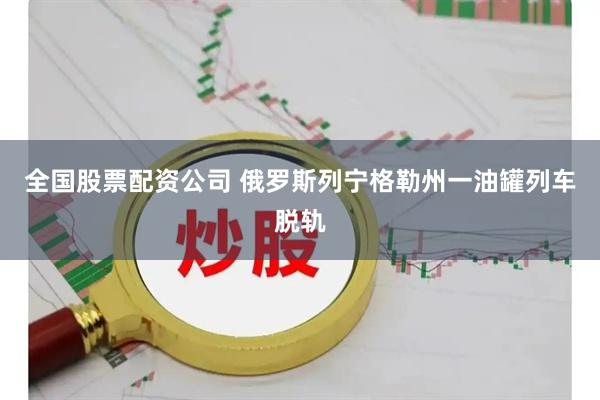 全国股票配资公司 俄罗斯列宁格勒州一油罐列车脱轨