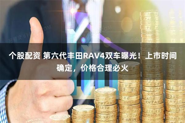 个股配资 第六代丰田RAV4双车曝光！上市时间确定，价格合理必火