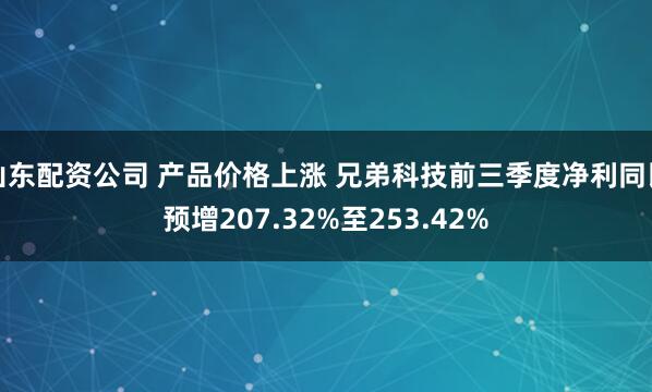 山东配资公司 产品价格上涨 兄弟科技前三季度净利同比预增207.32%至253.42%