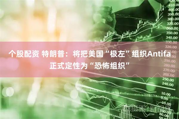 个股配资 特朗普：将把美国“极左”组织Antifa正式定性为“恐怖组织”