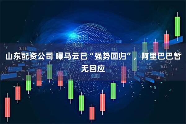 山东配资公司 曝马云已“强势回归”，阿里巴巴暂无回应