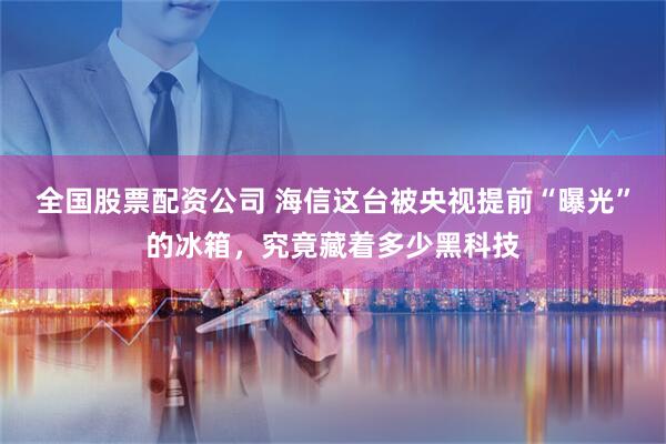 全国股票配资公司 海信这台被央视提前“曝光”的冰箱，究竟藏着多少黑科技