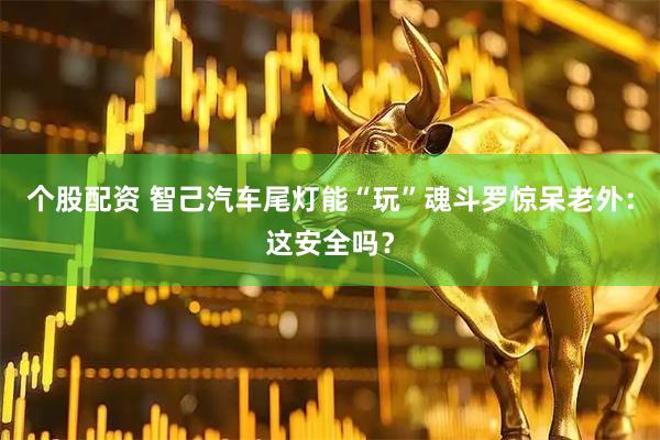 个股配资 智己汽车尾灯能“玩”魂斗罗惊呆老外：这安全吗？