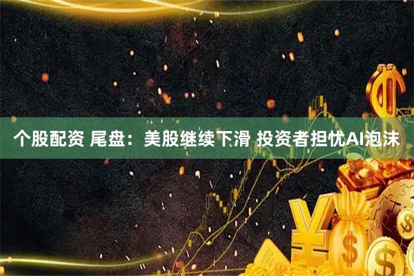 个股配资 尾盘：美股继续下滑 投资者担忧AI泡沫
